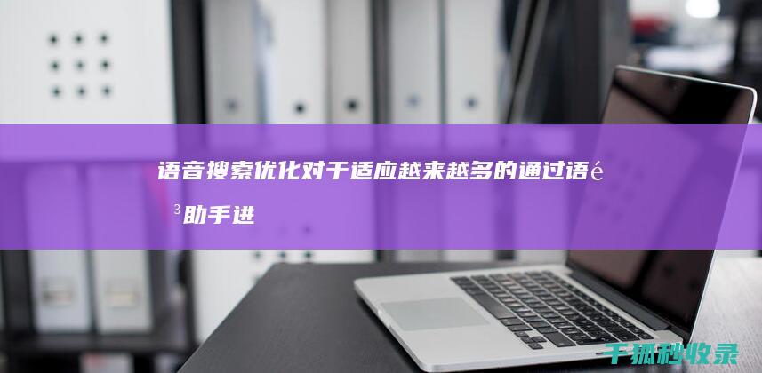 语音搜索优化对于适应越来越多的通过语音助手进行搜索的趋势至关重要。 (语音搜索优化软件)