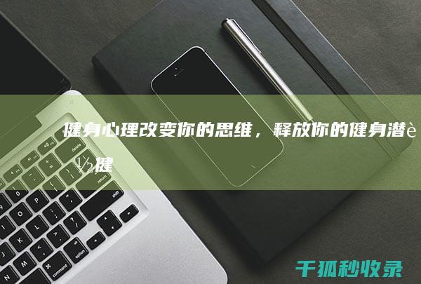 健身心理：改变你的思维，释放你的健身潜能 (健身改变性格)