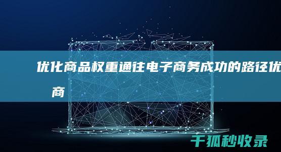 优化商品权重：通往电子商务成功的路径 (优化商品权重什么意思)