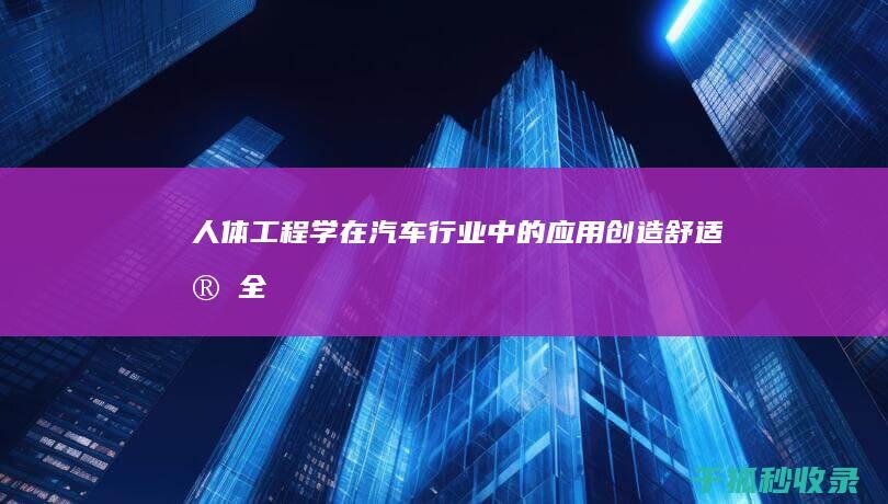 人体工程学在汽车行业中的应用：创造舒适、安全的驾驶体验 (人体工程学在室内设计中的作用)