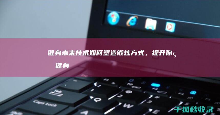 健身未来：技术如何塑造锻炼方式，提升你的健身水平 (健身未来的发展趋势)