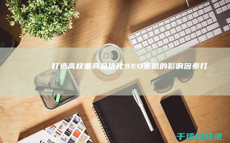 打造高权重商品：优化 SEO 策略的影响因素 (打造高权重商城的意义)