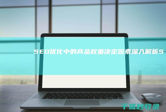 SEO 优化中的商品权重决定因素：深入解析 (Seo优化中以下说法正确的是)