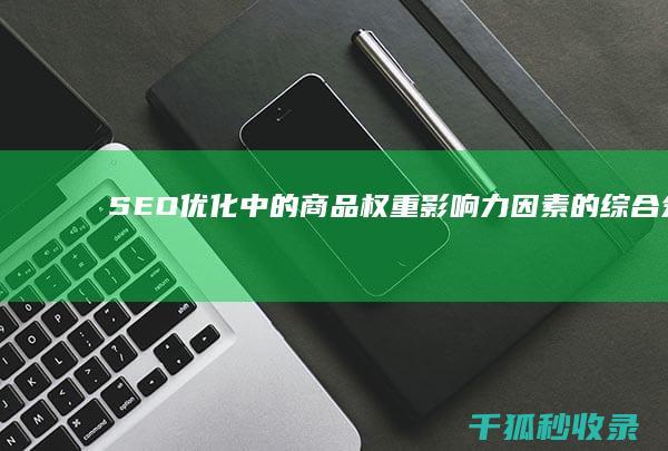 SEO 优化中的商品权重：影响力因素的综合分析 (Seo优化中以下说法正确的是)