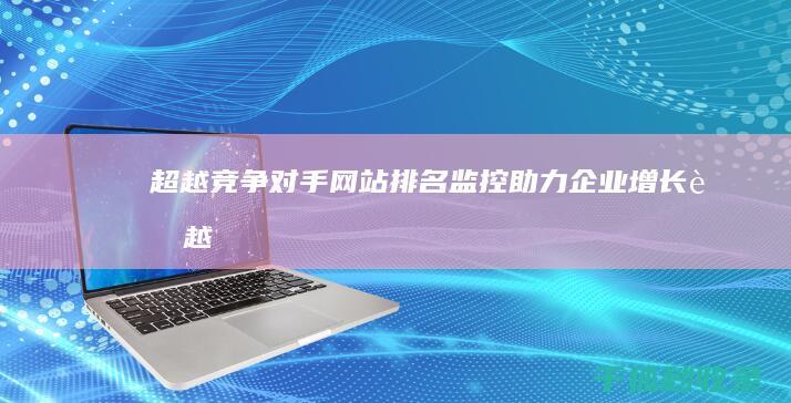 超越竞争对手：网站排名监控助力企业增长 (超越竞争对手的口号)