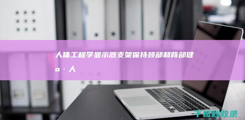 人体工程学显示器支架：保持颈部和背部健康 (人体工程学显示照明)