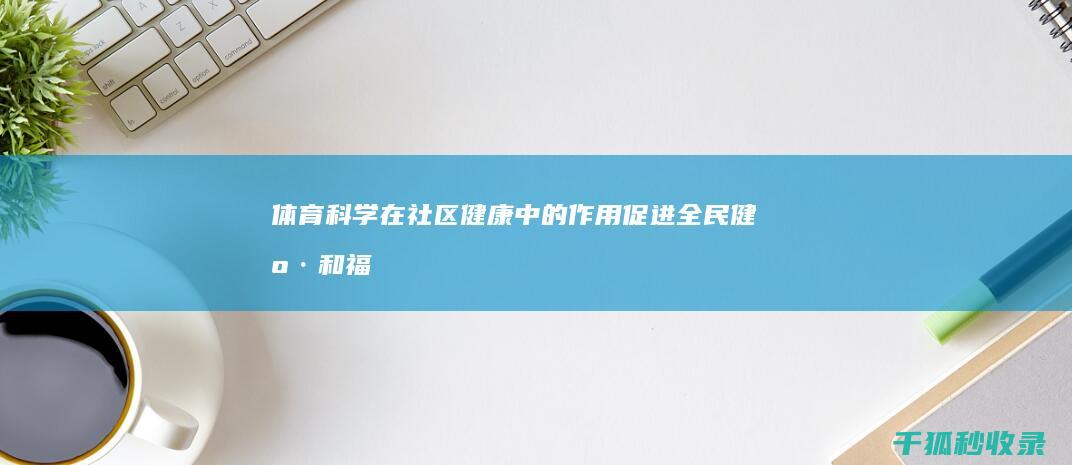 体育科学在社区健康中的作用：促进全民健康和福祉 (体育科学在社会学视角下分为几个方面)