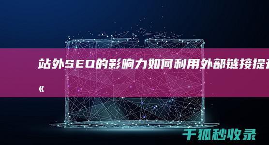 站外 SEO 的影响力：如何利用外部链接提升网站排名 (站外seo是什么)