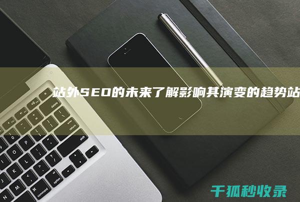 站外 SEO 的未来：了解影响其演变的趋势 (站外seo是什么)