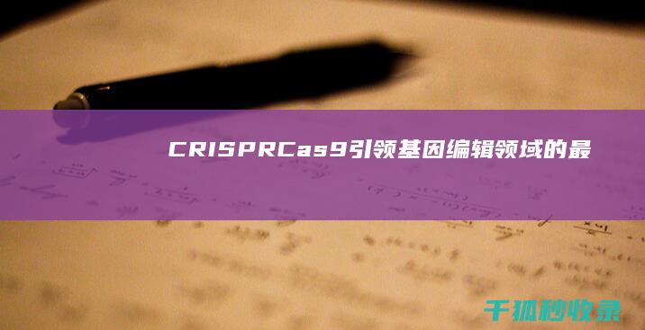 CRISPR-Cas9：引领基因编辑领域的最新进展和突破 (crispr-cas9怎么读)