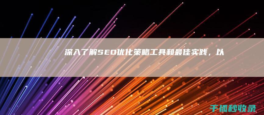 深入了解 SEO 优化：策略、工具和最佳实践，以提升您的排名 (深入了解是啥意思)