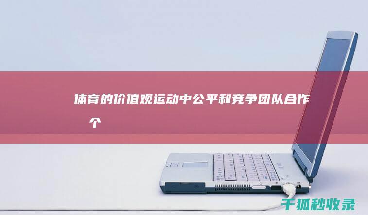 体育的价值观：运动中公平和竞争、团队合作和个人成长的重要性 (体育的价值观念)