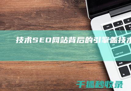 技术 SEO：网站背后的引擎盖 (技术seo包括哪些)