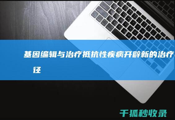 基因编辑与治疗抵抗性疾病：开辟新的治疗途径 (基因编辑与治疗的关系)