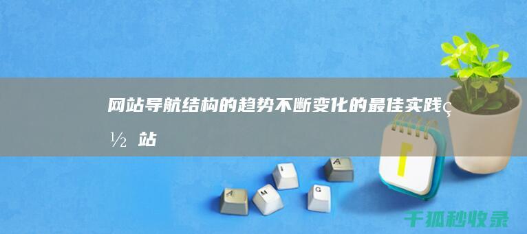 网站导航结构的趋势：不断变化的最佳实践(网站导航结构优化需注意)