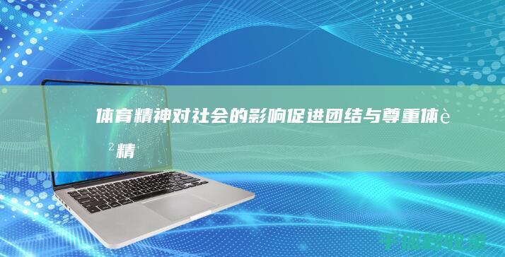 体育精神对社会的影响：促进团结与尊重 (体育精神对社会的意义)