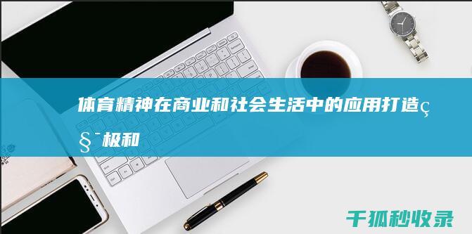 体育精神在商业和社会生活中的应用：打造积极和尊重的环境 (体育精神何在)