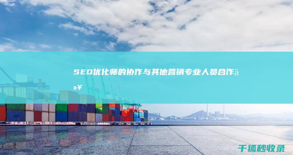 SEO优化师的协作：与其他营销专业人员合作以实现共同目标 (SEO优化师是什么)