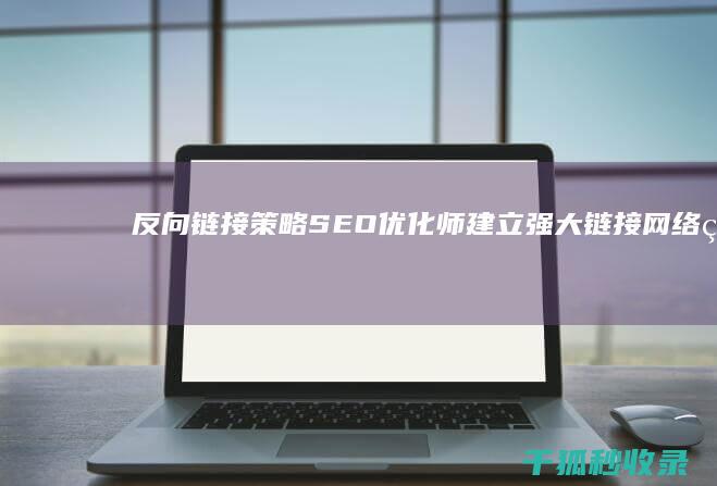 反向链接策略：SEO 优化师建立强大链接网络的艺术 (反向链接策略是什么)