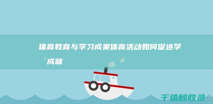 体育教育与学习成果：体育活动如何促进学术成就 (体育教育与学校体育的联系与区别)