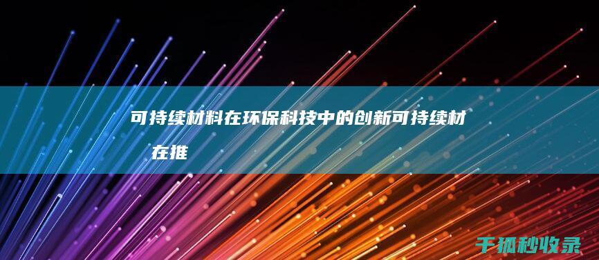 可持续材料在环保科技中的创新 (可持续材料在推动绿色发展和环保方面有何重要作用?)