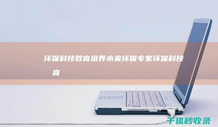 环保科技教育：培养未来环保专家 (环保科技教育心得体会)