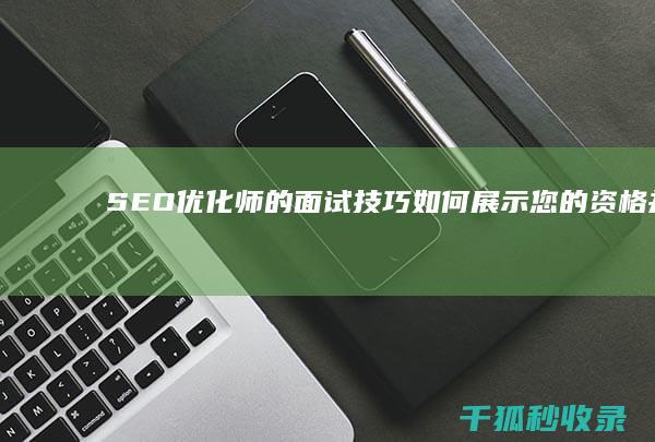 SEO优化师的面试技巧：如何展示您的资格并打动潜在雇主 (SEO优化师的工作内容)