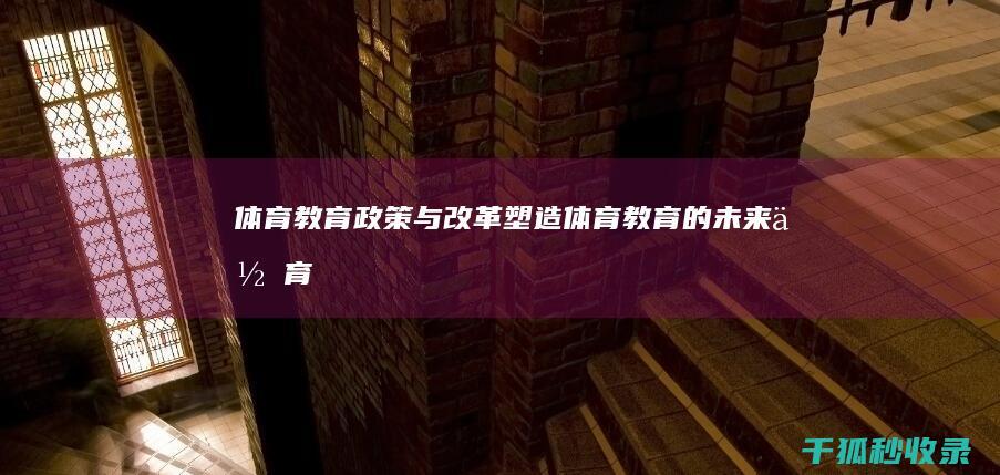 体育教育政策与改革：塑造体育教育的未来 (体育教育政策和法律法规有哪些)