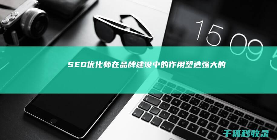 SEO优化师在品牌建设中的作用：塑造强大的品牌形象并与受众建立联系 (SEO优化师是什么)