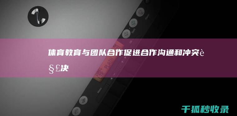 体育教育与团队合作：促进合作、沟通和冲突解决能力 (体育教育与团建的关系)