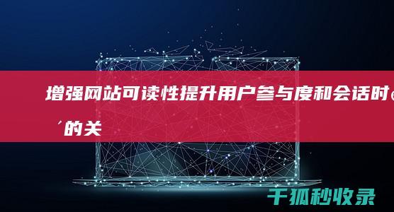 增强网站可读性：提升用户参与度和会话时间的关键方法 (如何提高网站内容的可读性)