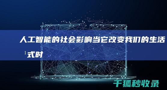 人工智能的社会影响：当它改变我们的生活方式时 (人工智能的社会价值)