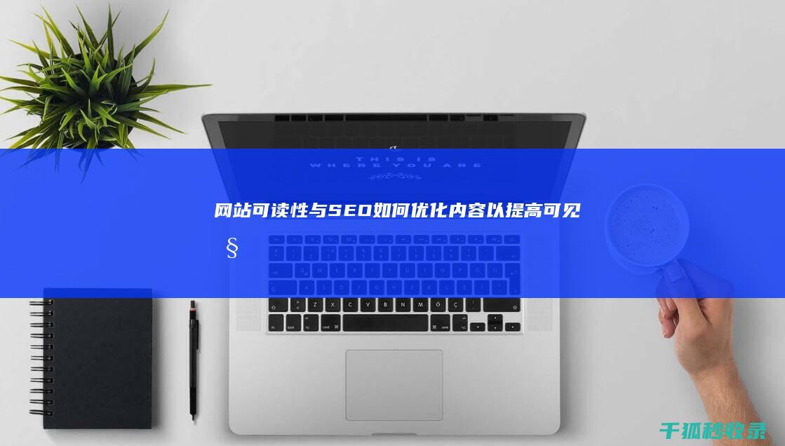 网站可读性与 SEO：如何优化内容以提高可见性和参与度 (网站可读性与什么有关)