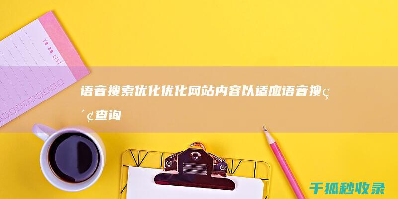 语音搜索优化：优化网站内容以适应语音搜索查询的兴起 (语音搜索优化软件)