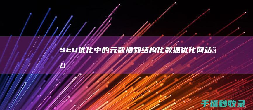 SEO 优化中的元数据和结构化数据：优化网站信息以提高可见性 (Seo优化中关键词的选取原则有)