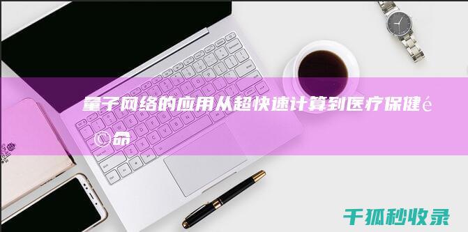 量子网络的应用：从超快速计算到医疗保健革命 (量子网络的应用与用途有哪些)