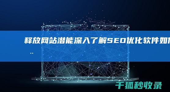 释放网站潜能：深入了解 SEO 优化软件如何为您创造更多流量和转化 (释放网站潜能的方法)