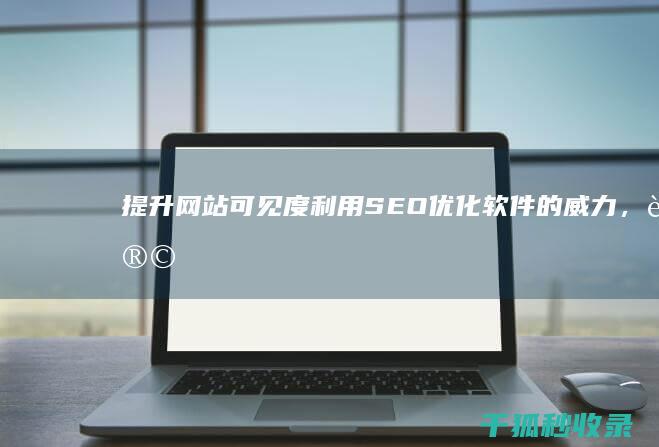 提升网站可见度：利用 SEO 优化软件的威力，让您的网站在搜索结果中脱颖而出 (如何提高网站可用性)