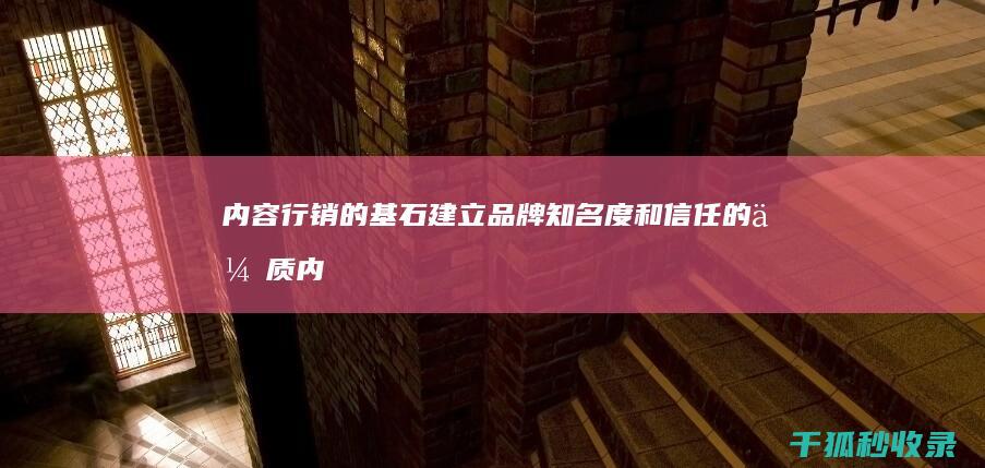 内容行销的基石：建立品牌知名度和信任的优质内容 (内容行销的基本流程)