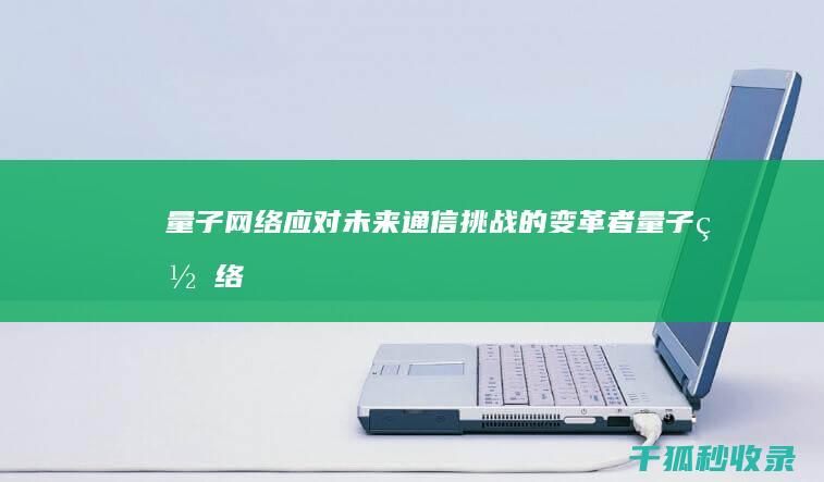 量子网络：应对未来通信挑战的变革者 (量子网络应用不成熟)