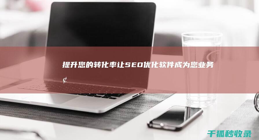 提升您的转化率：让 SEO 优化软件成为您业务增长的催化剂 (提升您的转化率英文)