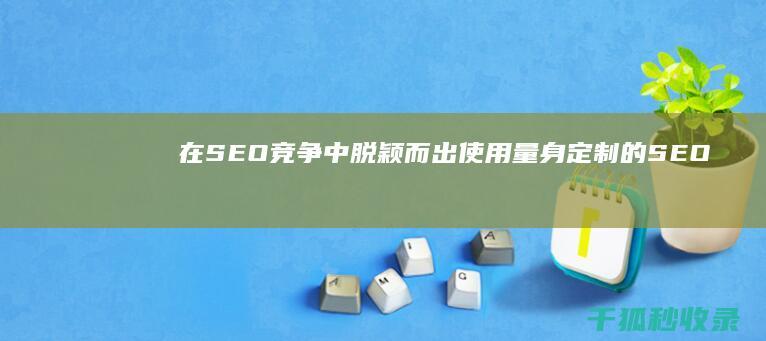 在 SEO 竞争中脱颖而出：使用量身定制的 SEO 优化软件 (seo竞争对手数量)