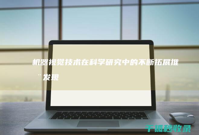 机器视觉技术在科学研究中的不断拓展：推动发现与创新 (机器视觉技术及应用)