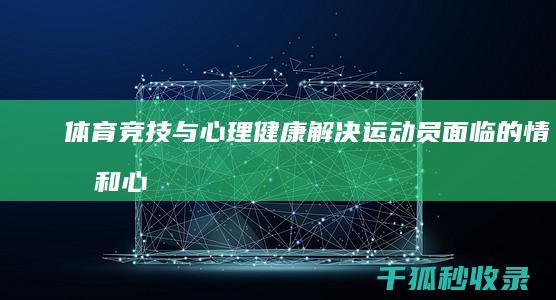 体育竞技与心理健康：解决运动员面临的情感和心理挑战 (体育竞技心得体会)