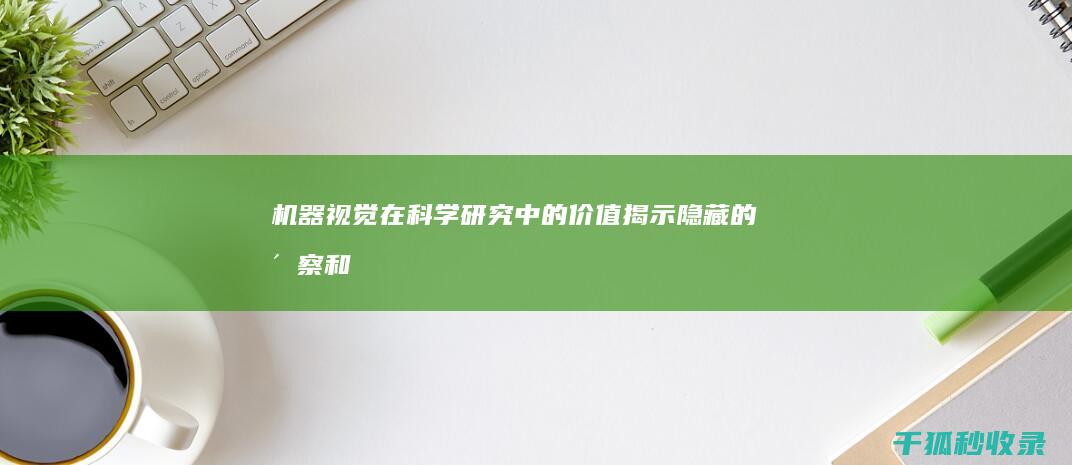 机器视觉在科学研究中的价值：揭示隐藏的洞察和推动发现 (机器视觉在科技上应用)