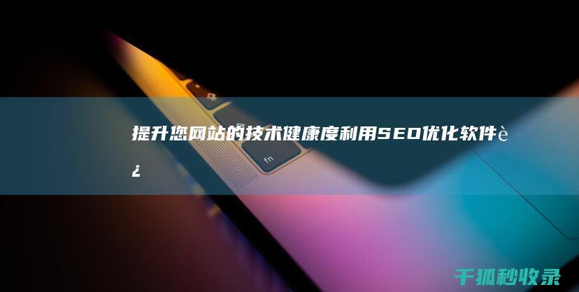 提升您网站的技术健康度：利用 SEO 优化软件进行深入分析 (提升您网站的服务水平)