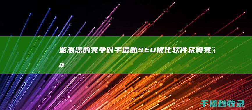 监测您的竞争对手：借助 SEO 优化软件获得竞争优势 (监测您的竞争能力)