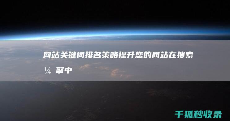 网站关键词排名策略：提升您的网站在搜索引擎中的地位 (网站关键词排名查询工具)