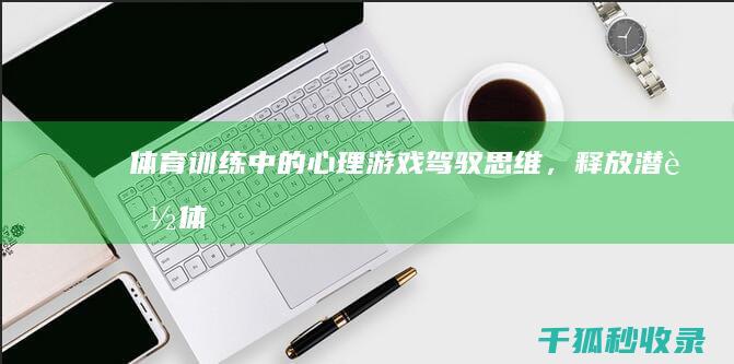 体育训练中的心理游戏：驾驭思维，释放潜能 (体育训练中的苦与乐作文700)