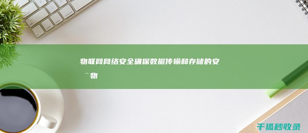 物联网网络安全: 确保数据传输和存储的安全 (物联网网络安全的新动向)